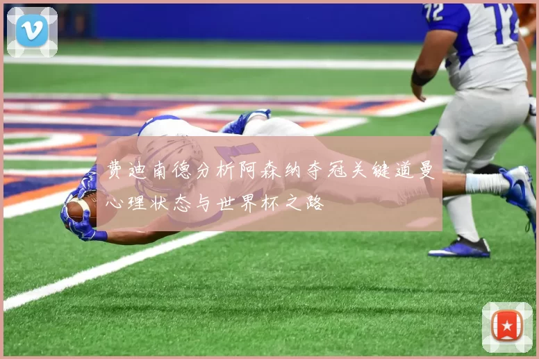 费迪南德分析阿森纳夺冠关键道曼心理状态与世界杯之路