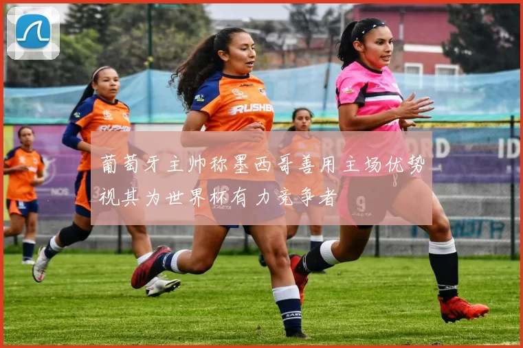 葡萄牙主帅称墨西哥善用主场优势视其为世界杯有力竞争者
