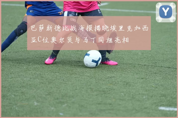 巴萨新德比战海报揭晓埃里克加西亚C位奥尔莫与马丁同框亮相