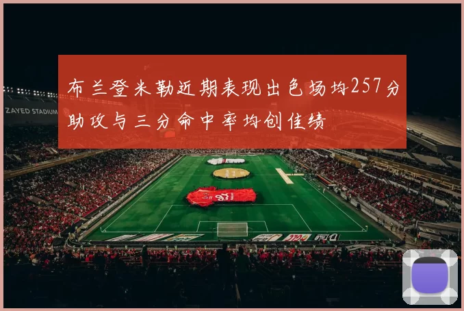 布兰登米勒近期表现出色场均257分助攻与三分命中率均创佳绩