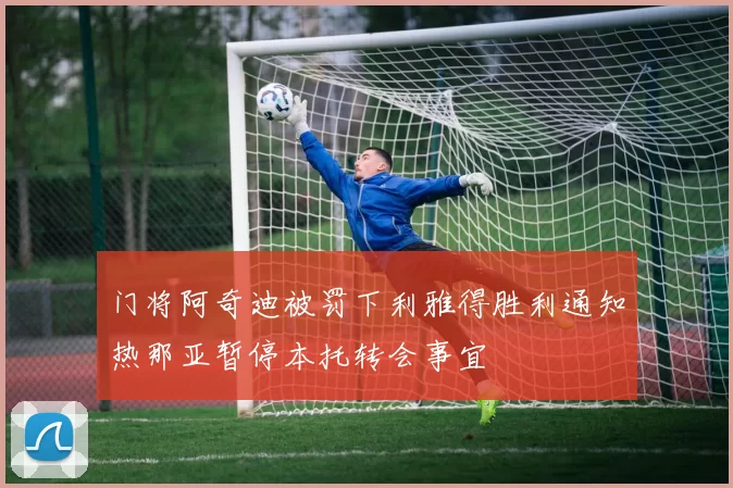 门将阿奇迪被罚下利雅得胜利通知热那亚暂停本托转会事宜