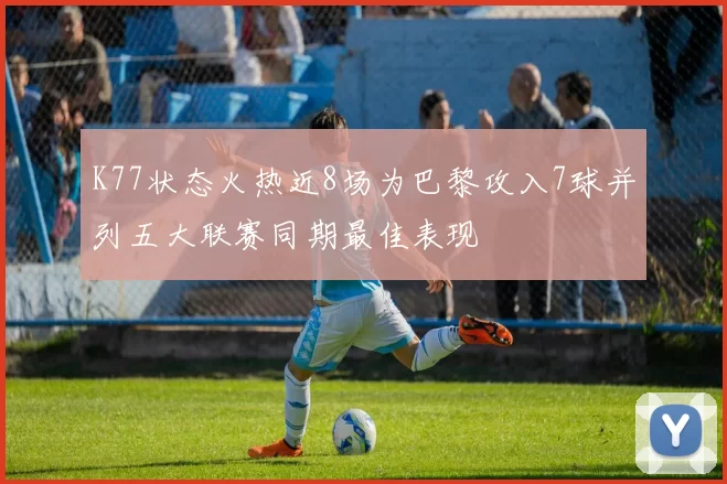 K77状态火热近8场为巴黎攻入7球并列五大联赛同期最佳表现