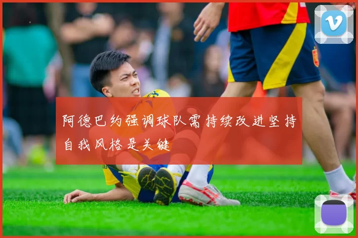 阿德巴约强调球队需持续改进坚持自我风格是关键