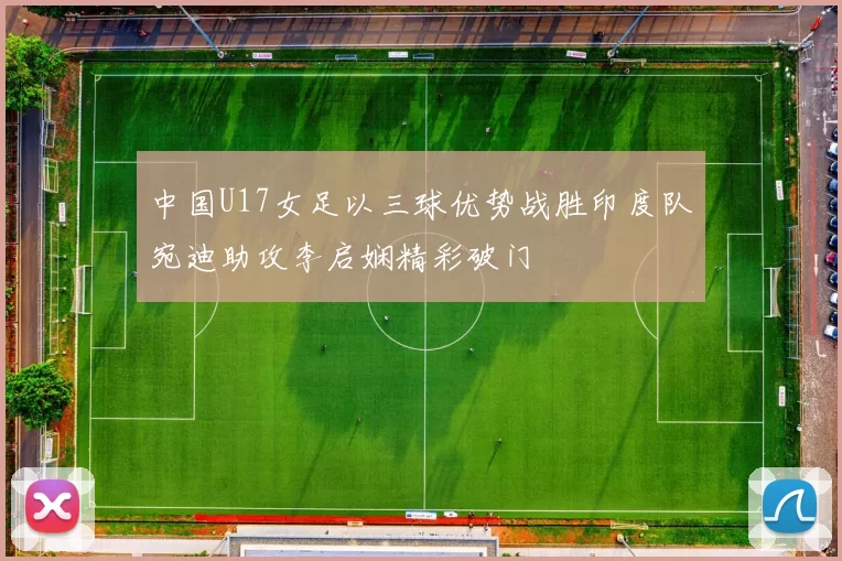中国U17女足以三球优势战胜印度队宛迪助攻李启娴精彩破门