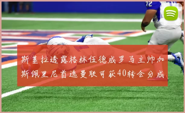 斯基拉透露格林伍德成罗马主帅加斯佩里尼首选曼联可获40转会分成
