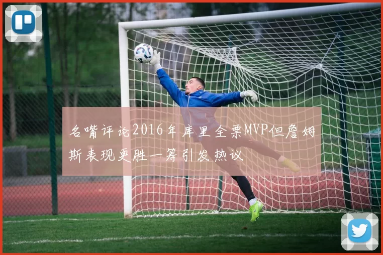 名嘴评论2016年库里全票MVP但詹姆斯表现更胜一筹引发热议