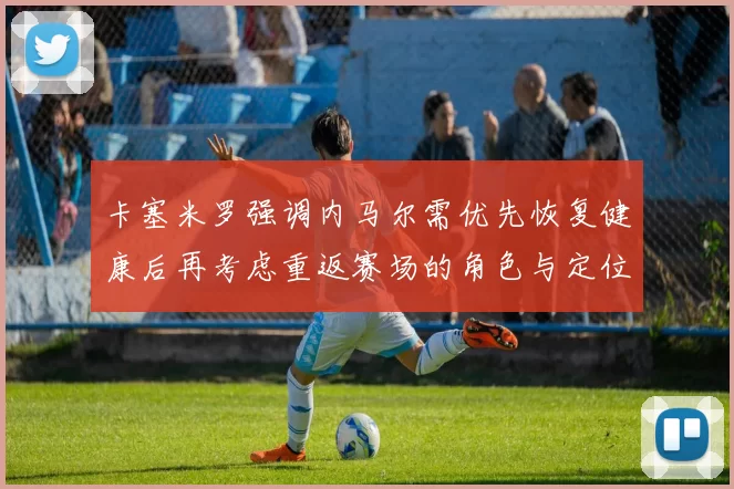 卡塞米罗强调内马尔需优先恢复健康后再考虑重返赛场的角色与定位