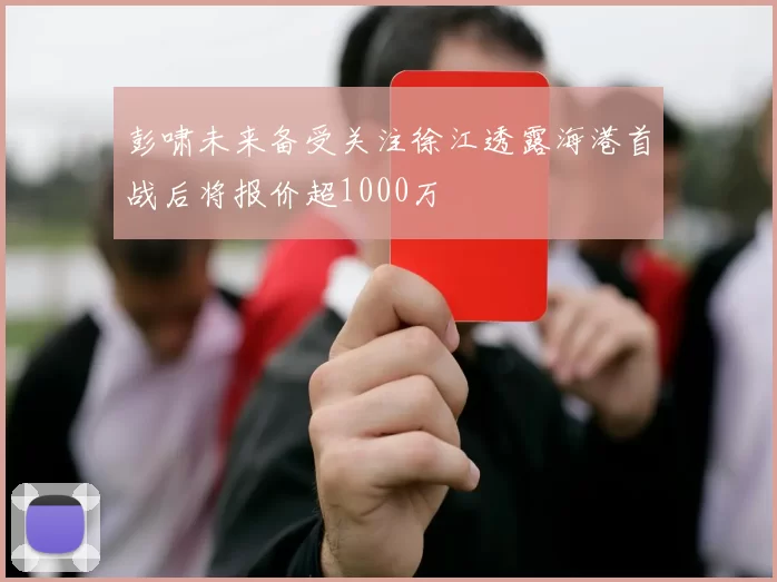彭啸未来备受关注徐江透露海港首战后将报价超1000万