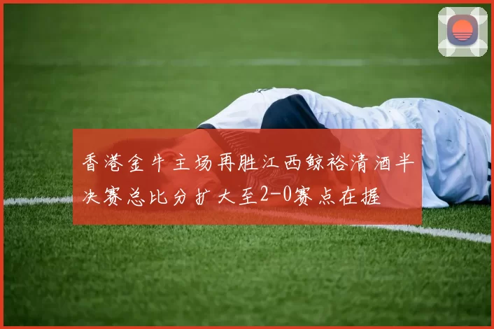 香港金牛主场再胜江西鲸裕清酒半决赛总比分扩大至2-0赛点在握