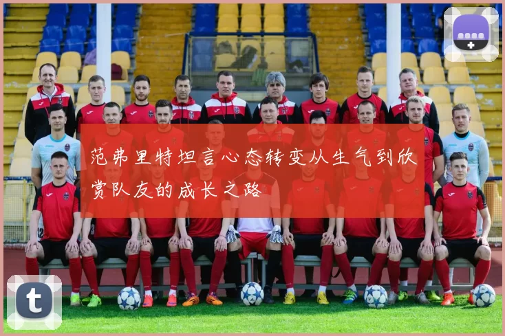 范弗里特坦言心态转变从生气到欣赏队友的成长之路