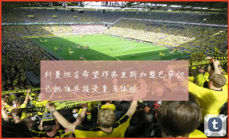 科曼坦言希望邓弗里斯加盟巴萨但已批准其接受皇马体检