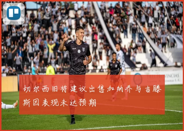 切尔西旧将建议出售加纳乔与吉滕斯因表现未达预期
