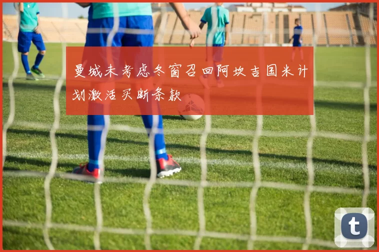曼城未考虑冬窗召回阿坎吉国米计划激活买断条款