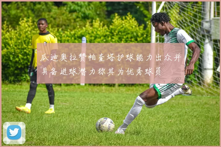 瓜迪奥拉赞帕奎塔护球能力出众并具备进球潜力称其为优秀球员