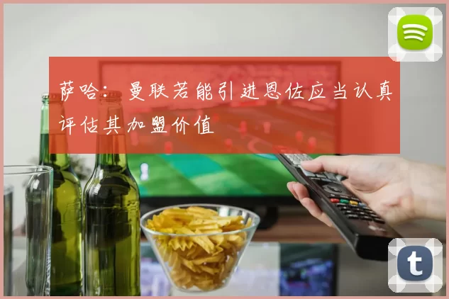 萨哈：曼联若能引进恩佐应当认真评估其加盟价值