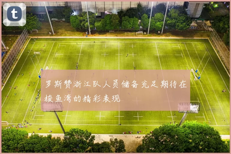 罗斯赞浙江队人员储备充足期待在梭鱼湾的精彩表现