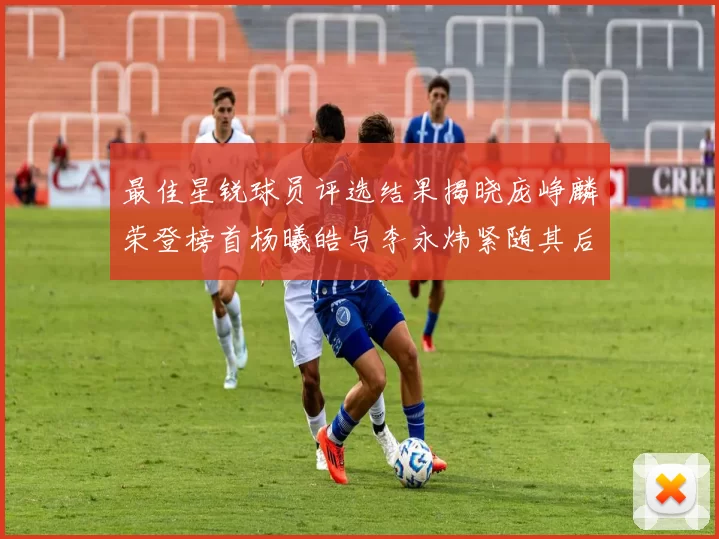 最佳星锐球员评选结果揭晓庞峥麟荣登榜首杨曦皓与李永炜紧随其后
